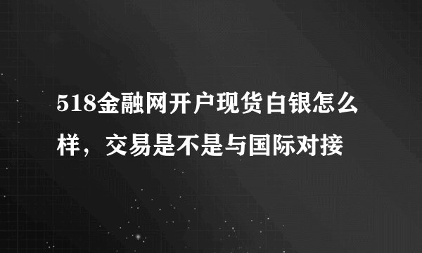 518金融网开户现货白银怎么样，交易是不是与国际对接