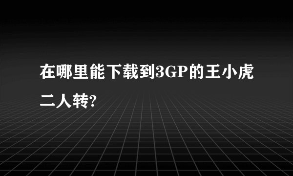 在哪里能下载到3GP的王小虎二人转?