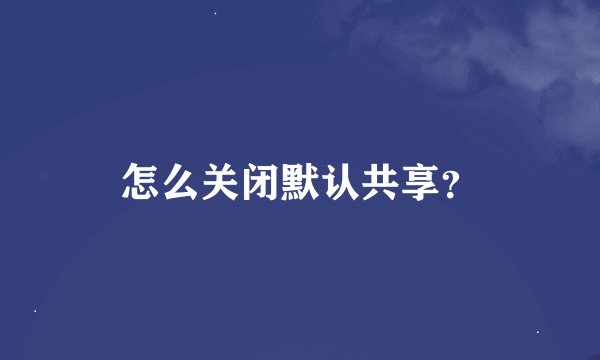 怎么关闭默认共享？