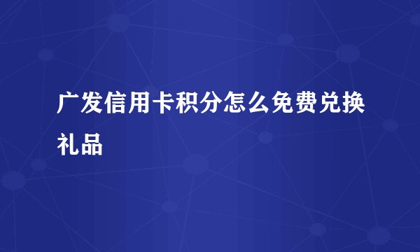广发信用卡积分怎么免费兑换礼品