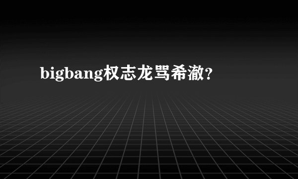 bigbang权志龙骂希澈？