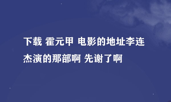 下载 霍元甲 电影的地址李连杰演的那部啊 先谢了啊