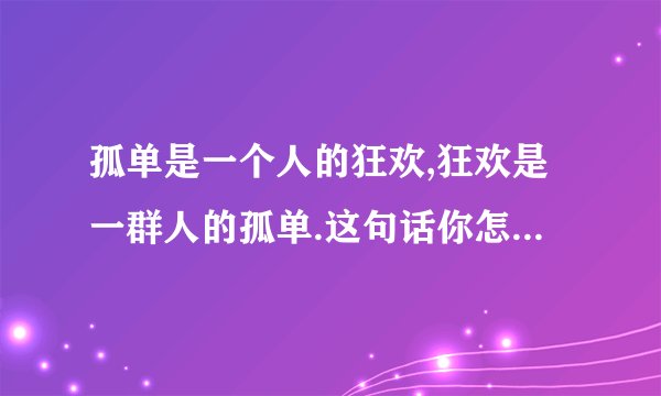 孤单是一个人的狂欢,狂欢是一群人的孤单.这句话你怎么理解?