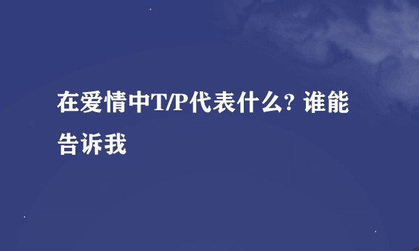 在爱情中T/P代表什么? 谁能告诉我