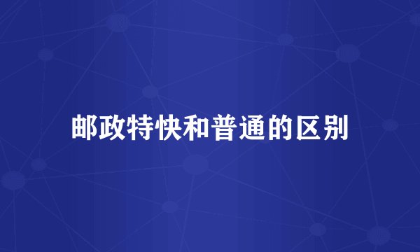 邮政特快和普通的区别