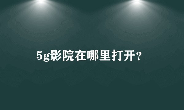 5g影院在哪里打开？
