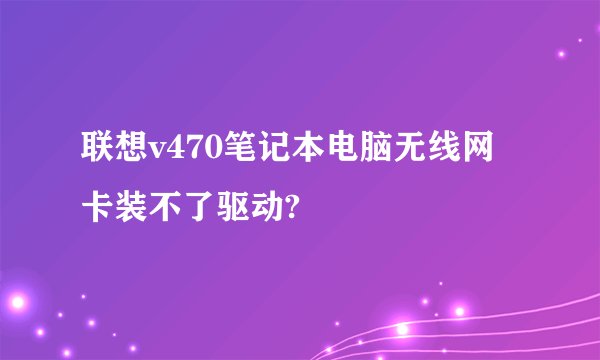 联想v470笔记本电脑无线网卡装不了驱动?