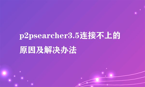 p2psearcher3.5连接不上的原因及解决办法