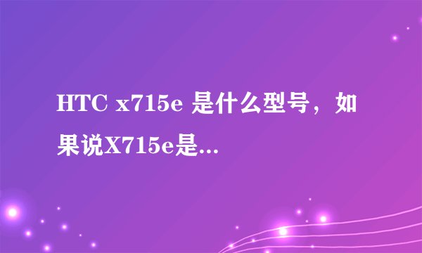 HTC x715e 是什么型号，如果说X715e是灵感XE的话，那Z715e有算是什么呢...求正解...