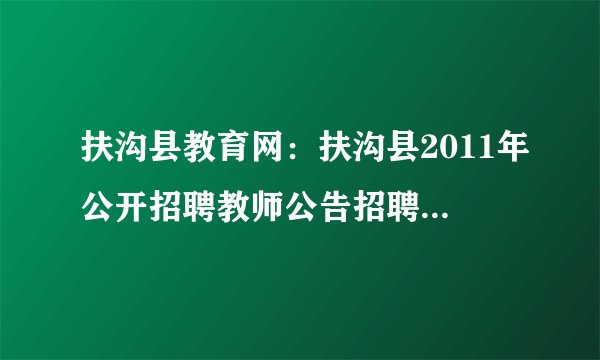 扶沟县教育网：扶沟县2011年公开招聘教师公告招聘200名