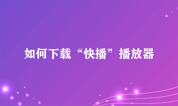 如何下载“快播”播放器