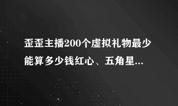 歪歪主播200个虚拟礼物最少能算多少钱红心、五角星各多少钱
