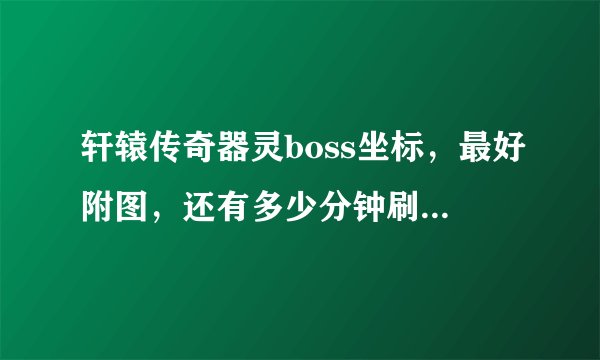 轩辕传奇器灵boss坐标，最好附图，还有多少分钟刷新一次，发邮
