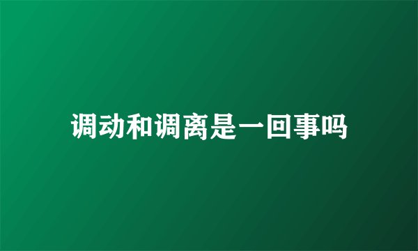 调动和调离是一回事吗