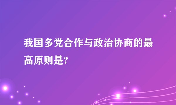 我国多党合作与政治协商的最高原则是?