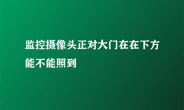 监控摄像头正对大门在在下方能不能照到