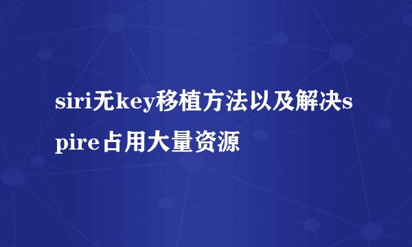 siri无key移植方法以及解决spire占用大量资源