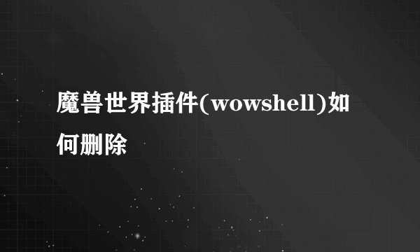魔兽世界插件(wowshell)如何删除