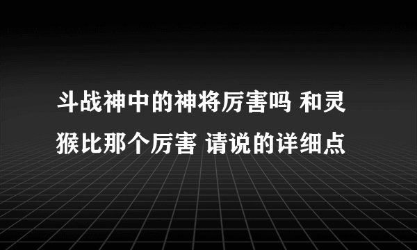 斗战神中的神将厉害吗 和灵猴比那个厉害 请说的详细点