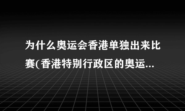 为什么奥运会香港单独出来比赛(香港特别行政区的奥运历史和地位)