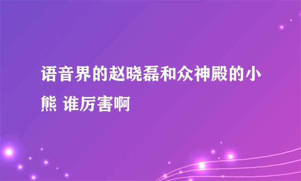 语音界的赵晓磊和众神殿的小熊 谁厉害啊