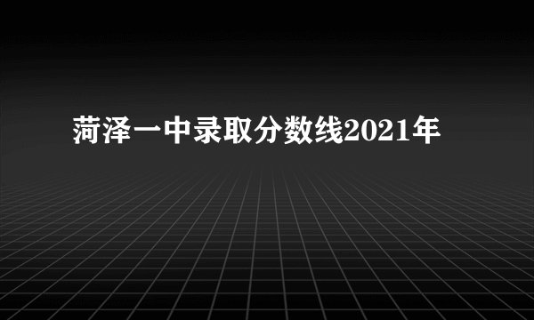 菏泽一中录取分数线2021年