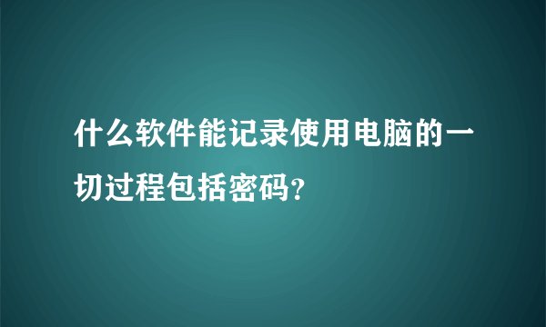 什么软件能记录使用电脑的一切过程包括密码？