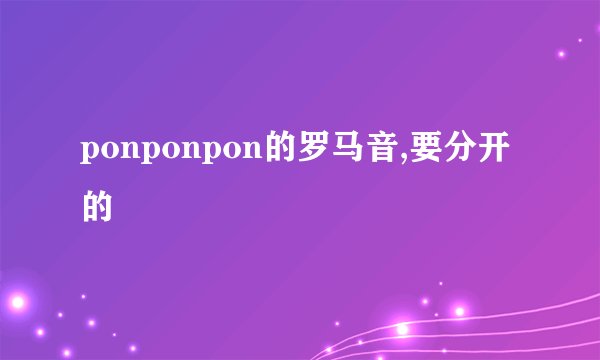 ponponpon的罗马音,要分开的