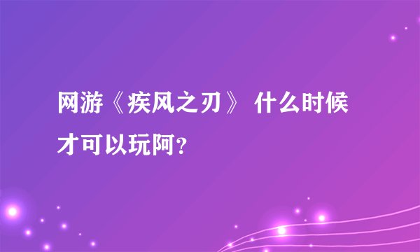 网游《疾风之刃》 什么时候才可以玩阿？