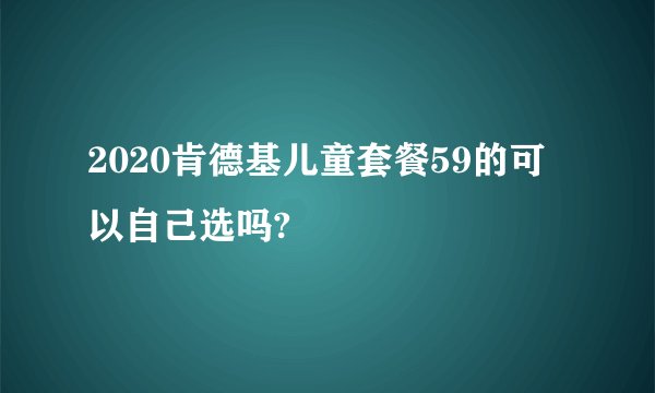 2020肯德基儿童套餐59的可以自己选吗?