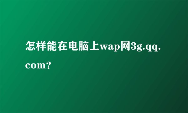 怎样能在电脑上wap网3g.qq.com？