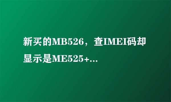 新买的MB526，查IMEI码却显示是ME525+，是不是买到翻新机了？