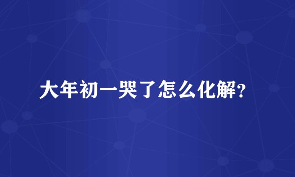 大年初一哭了怎么化解？