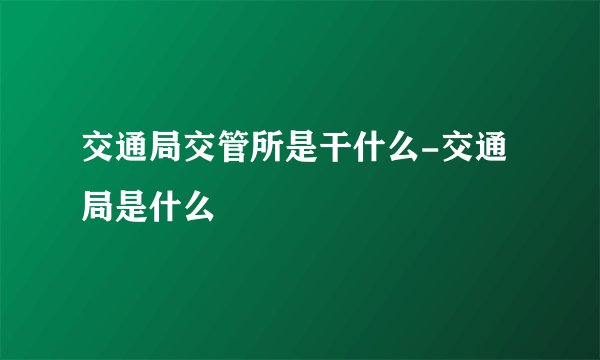交通局交管所是干什么-交通局是什么