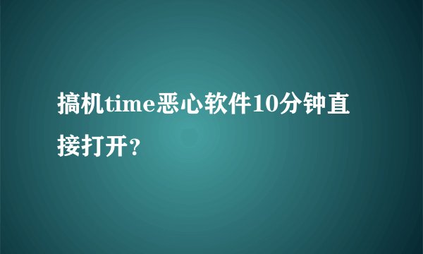 搞机time恶心软件10分钟直接打开？