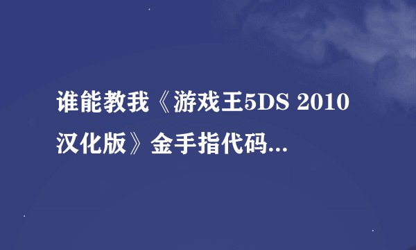 谁能教我《游戏王5DS 2010汉化版》金手指代码怎么打，用QQ教我，会的加我466845236