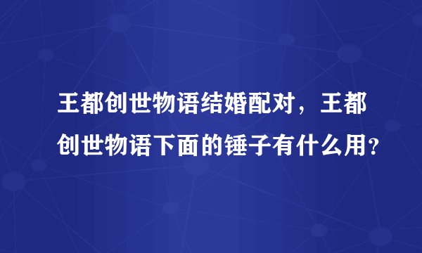 王都创世物语结婚配对，王都创世物语下面的锤子有什么用？
