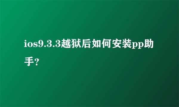 ios9.3.3越狱后如何安装pp助手？