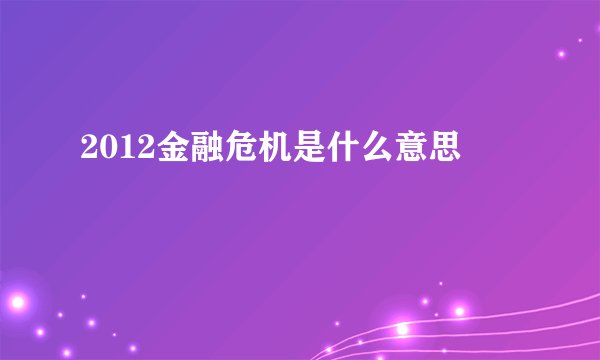 2012金融危机是什么意思