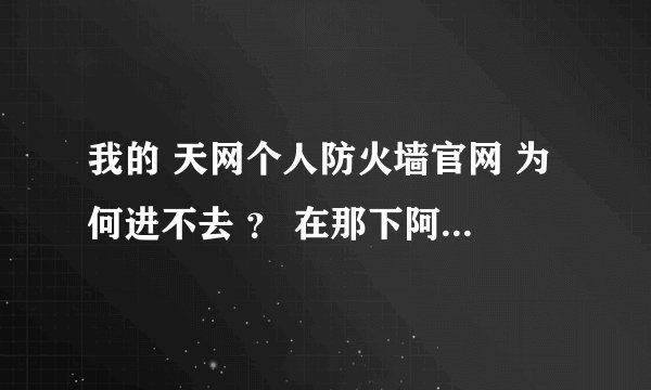 我的 天网个人防火墙官网 为何进不去 ？ 在那下阿 急求？ 我找了 26天了 一直没头绪