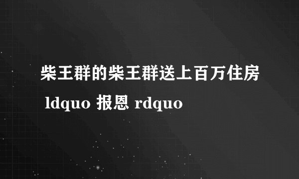 柴王群的柴王群送上百万住房 ldquo 报恩 rdquo