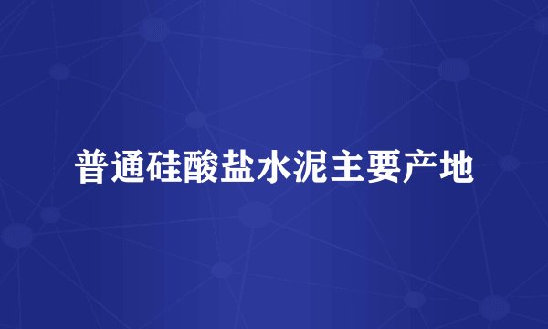 普通硅酸盐水泥主要产地
