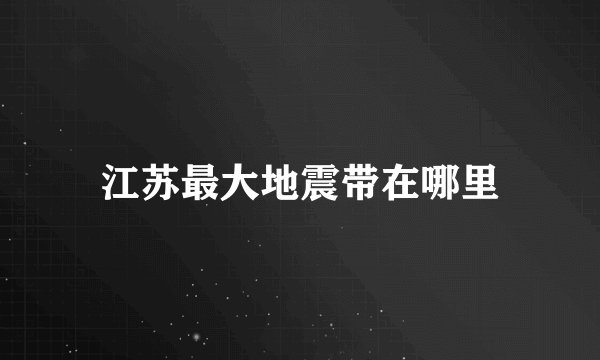江苏最大地震带在哪里