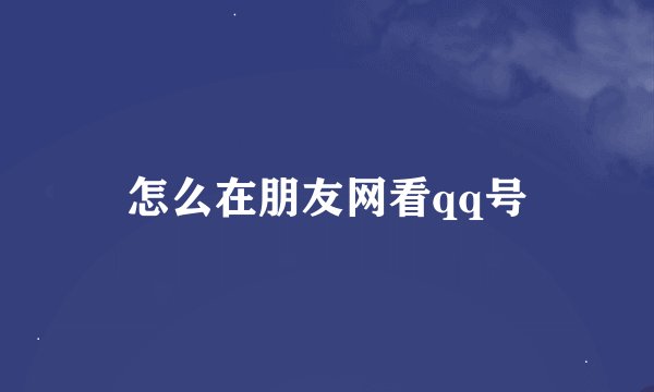 怎么在朋友网看qq号