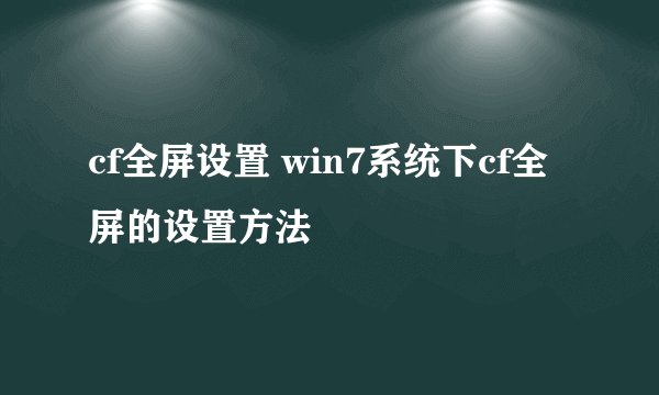 cf全屏设置 win7系统下cf全屏的设置方法