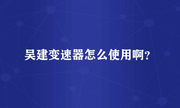 吴建变速器怎么使用啊？