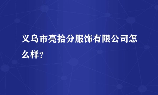 义乌市亮拾分服饰有限公司怎么样？