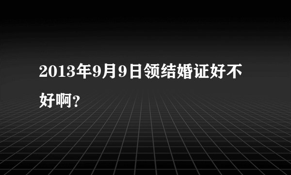 2013年9月9日领结婚证好不好啊？