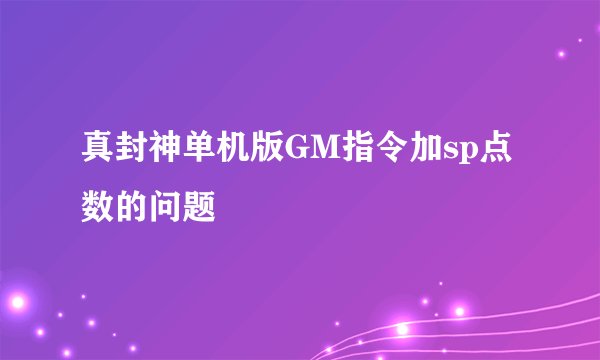 真封神单机版GM指令加sp点数的问题