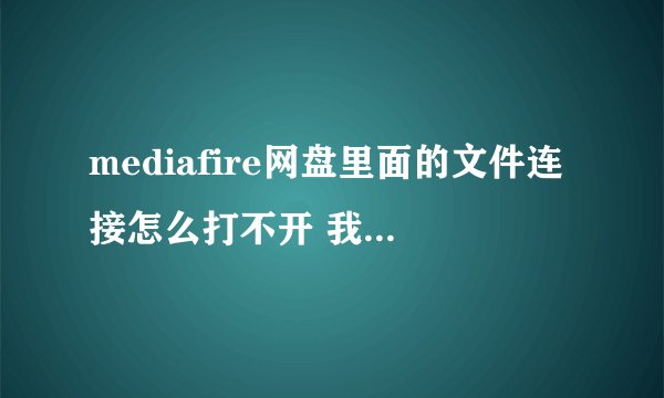 mediafire网盘里面的文件连接怎么打不开 我注册了账户 文件网页 文件外链都打不开啊